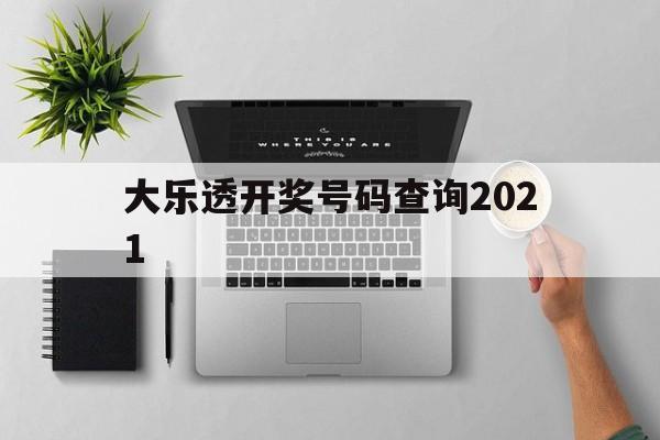 大乐透开奖号码查询2021(大乐透开奖号码查询2024年8月28日开奖结果)